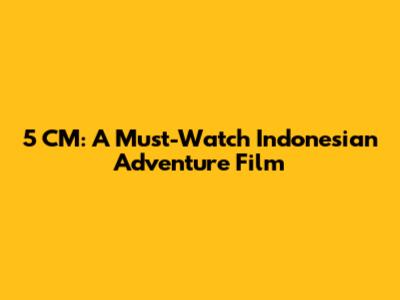 5 CM: A Must-Watch Indonesian Adventure Film