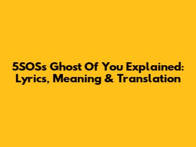 5SOS's "Ghost Of You" Explained: Lyrics, Meaning & Translation
