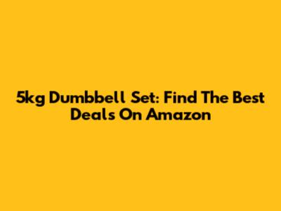 5kg Dumbbell Set: Find The Best Deals On Amazon