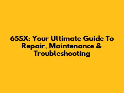 65SX: Your Ultimate Guide To Repair, Maintenance & Troubleshooting