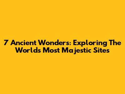 7 Ancient Wonders: Exploring The World's Most Majestic Sites