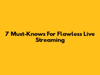 7 Must-Knows For Flawless Live Streaming