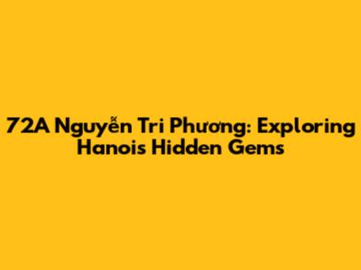 72A Nguyễn Tri Phương: Exploring Hanoi's Hidden Gems