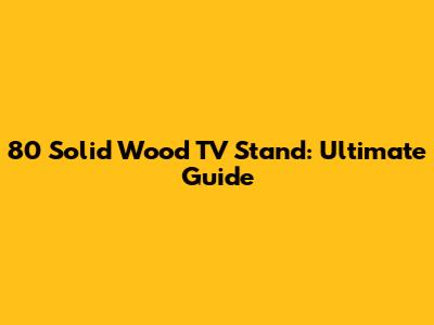 80" Solid Wood TV Stand: Ultimate Guide