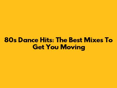 80s Dance Hits: The Best Mixes To Get You Moving