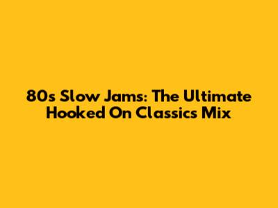 80s Slow Jams: The Ultimate Hooked On Classics Mix