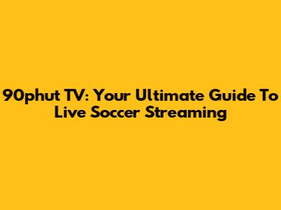 90phut TV: Your Ultimate Guide To Live Soccer Streaming