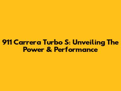 911 Carrera Turbo S: Unveiling The Power & Performance
