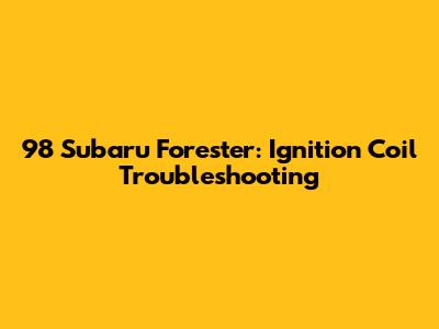 98 Subaru Forester: Ignition Coil Troubleshooting