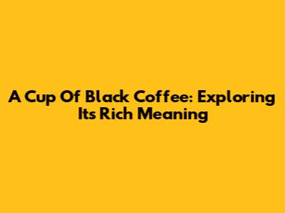 A Cup Of Black Coffee: Exploring Its Rich Meaning