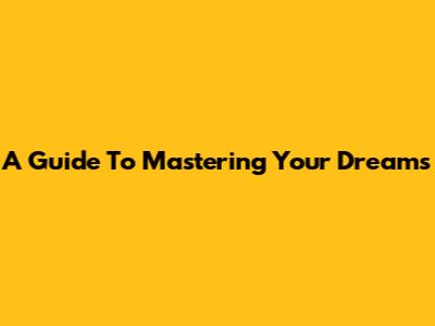 A Guide To Mastering Your Dreams