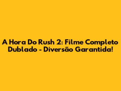 A Hora Do Rush 2: Filme Completo Dublado - Diversão Garantida!