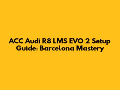 ACC Audi R8 LMS EVO 2 Setup Guide: Barcelona Mastery