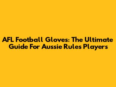 AFL Football Gloves: The Ultimate Guide For Aussie Rules Players