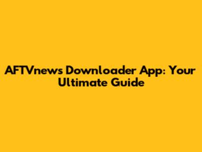 AFTVnews Downloader App: Your Ultimate Guide