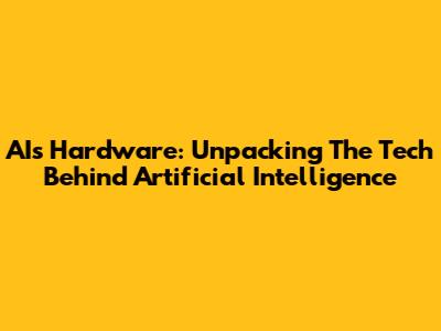 AI's Hardware: Unpacking The Tech Behind Artificial Intelligence