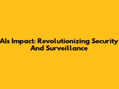 AI's Impact: Revolutionizing Security And Surveillance