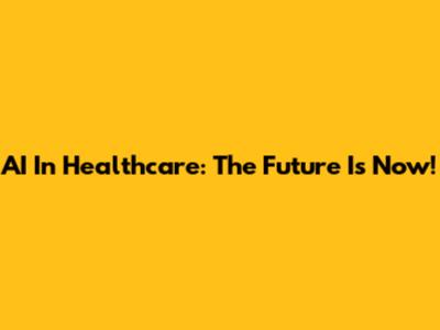 AI In Healthcare: The Future Is Now!