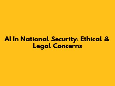 AI In National Security: Ethical & Legal Concerns