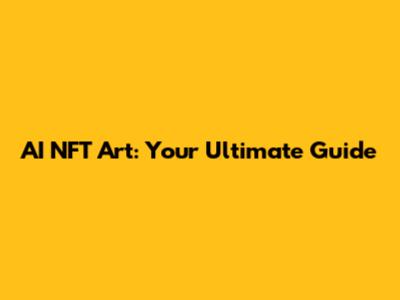 AI NFT Art: Your Ultimate Guide