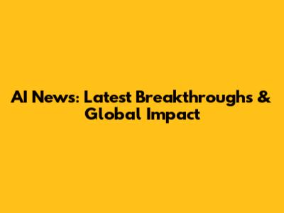 AI News: Latest Breakthroughs & Global Impact