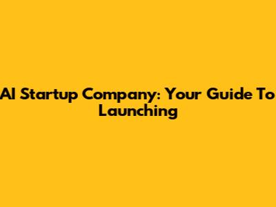 AI Startup Company: Your Guide To Launching