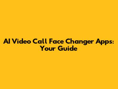AI Video Call Face Changer Apps: Your Guide