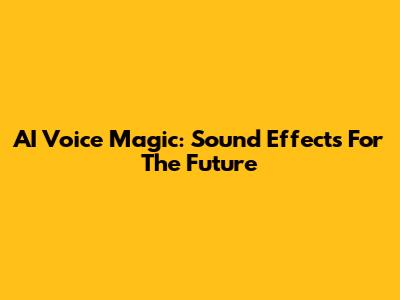 AI Voice Magic: Sound Effects For The Future