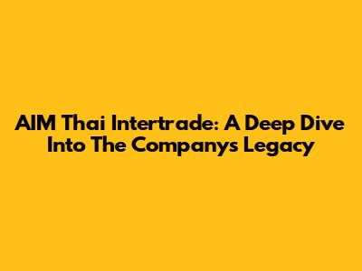 AIM Thai Intertrade: A Deep Dive Into The Company's Legacy
