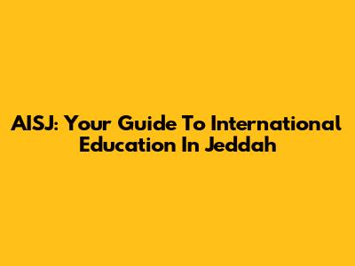 AISJ: Your Guide To International Education In Jeddah