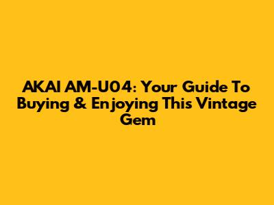 AKAI AM-U04: Your Guide To Buying & Enjoying This Vintage Gem