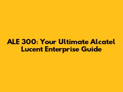 ALE 300: Your Ultimate Alcatel Lucent Enterprise Guide