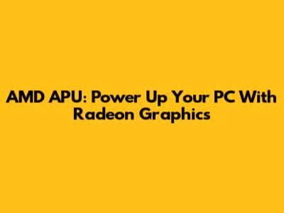 AMD APU: Power Up Your PC With Radeon Graphics