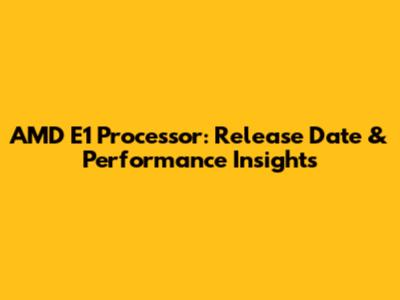 AMD E1 Processor: Release Date & Performance Insights