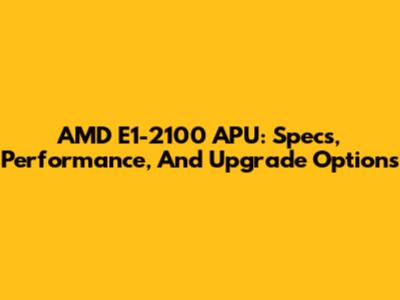 AMD E1-2100 APU: Specs, Performance, And Upgrade Options