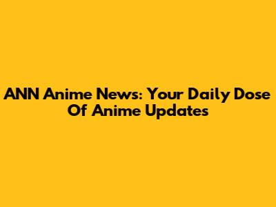 ANN Anime News: Your Daily Dose Of Anime Updates