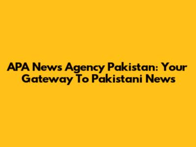 APA News Agency Pakistan: Your Gateway To Pakistani News