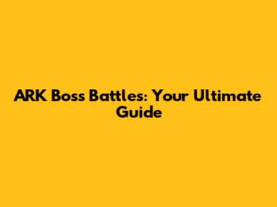 ARK Boss Battles: Your Ultimate Guide
