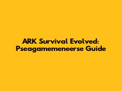 ARK Survival Evolved: Pseagamemeneerse Guide