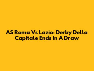 AS Roma Vs Lazio: Derby Della Capitale Ends In A Draw