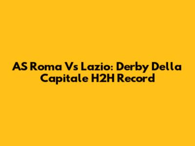 AS Roma Vs Lazio: Derby Della Capitale H2H Record