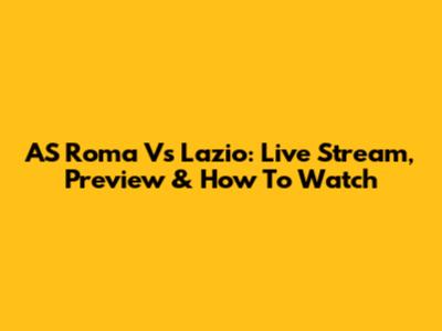 AS Roma Vs Lazio: Live Stream, Preview & How To Watch