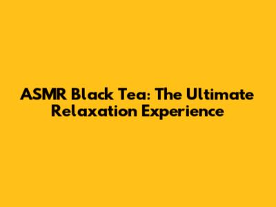 ASMR Black Tea: The Ultimate Relaxation Experience