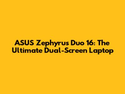 ASUS Zephyrus Duo 16: The Ultimate Dual-Screen Laptop