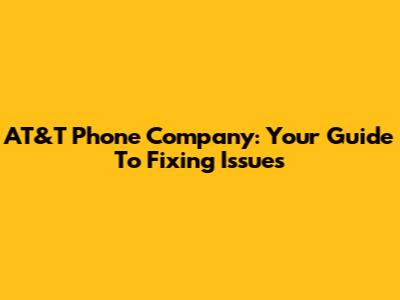 AT&T Phone Company: Your Guide To Fixing Issues