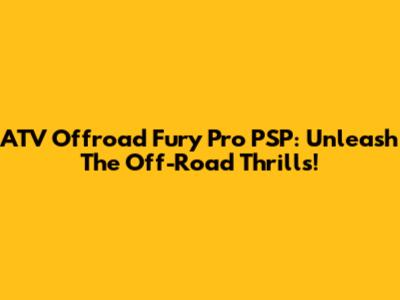 ATV Offroad Fury Pro PSP: Unleash The Off-Road Thrills!