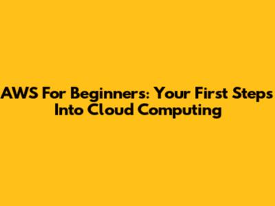 AWS For Beginners: Your First Steps Into Cloud Computing