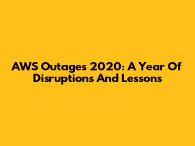 AWS Outages 2020: A Year Of Disruptions And Lessons