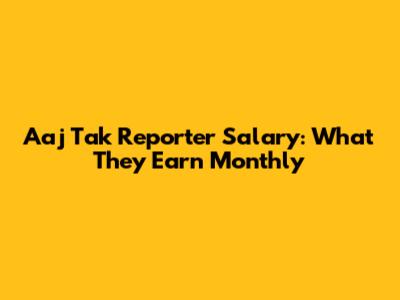 Aaj Tak Reporter Salary: What They Earn Monthly