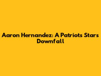 Aaron Hernandez: A Patriots Star's Downfall